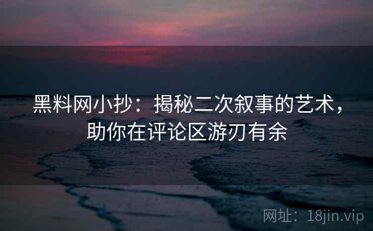 黑料网小抄:揭秘二次叙事的艺术,助你在评论区游刃有余 黑料网小抄:揭秘二次叙事的艺术,助你在评论区游刃有余