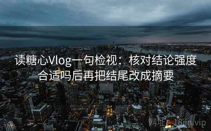 读糖心Vlog一句检视:核对结论强度合适吗后再把结尾改成摘要 读糖心Vlog一句检视:核对结论强度合适吗后再把结尾改成摘要