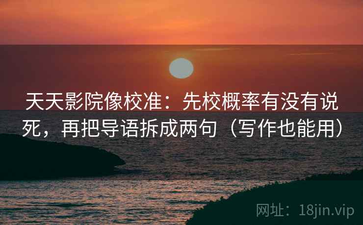 天天影院像校准:先校概率有没有说死,再把导语拆成两句(写作也能用) 天天影院像校准:先校概率有没有说死,再把导语拆成两句(写作也能用)