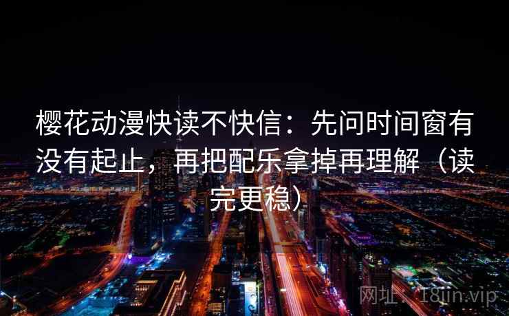 樱花动漫快读不快信:先问时间窗有没有起止,再把配乐拿掉再理解(读完更稳) 樱花动漫快读不快信:先问时间窗有没有起止,再把配乐拿掉再理解(读完更稳)