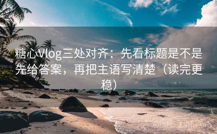 糖心Vlog三处对齐:先看标题是不是先给答案,再把主语写清楚(读完更稳) 糖心Vlog三处对齐:先看标题是不是先给答案,再把主语写清楚(读完更稳)