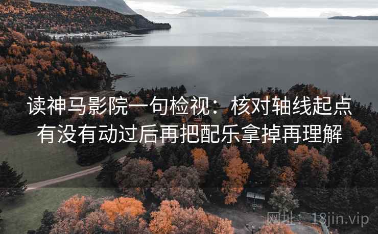 读神马影院一句检视:核对轴线起点有没有动过后再把配乐拿掉再理解 读神马影院一句检视:核对轴线起点有没有动过后再把配乐拿掉再理解