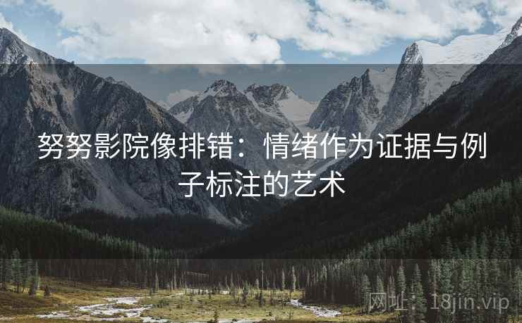 努努影院像排错:情绪作为证据与例子标注的艺术 努努影院像排错:情绪作为证据与例子标注的艺术