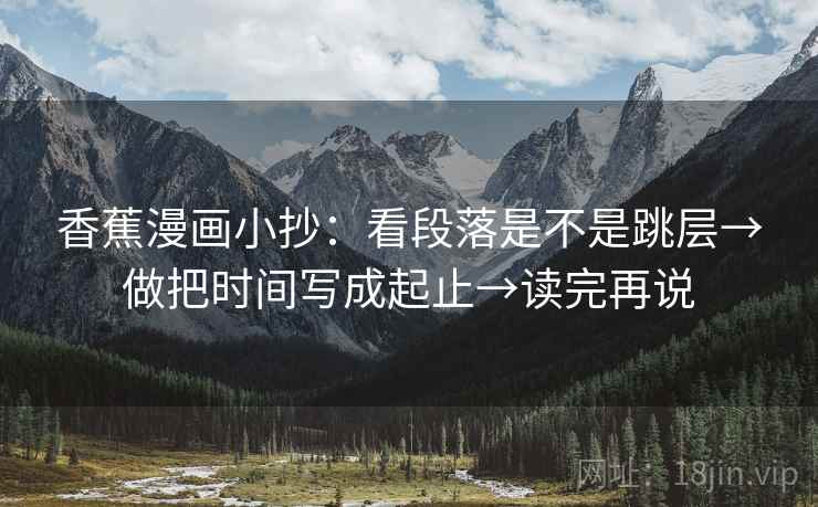 香蕉漫画小抄:看段落是不是跳层→做把时间写成起止→读完再说 香蕉漫画小抄:看段落是不是跳层→做把时间写成起止→读完再说