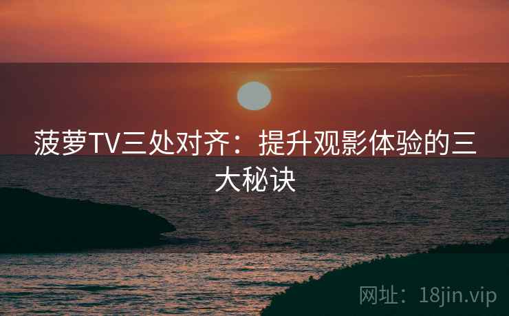 菠萝TV三处对齐:提升观影体验的三大秘诀 菠萝TV三处对齐:提升观影体验的三大秘诀