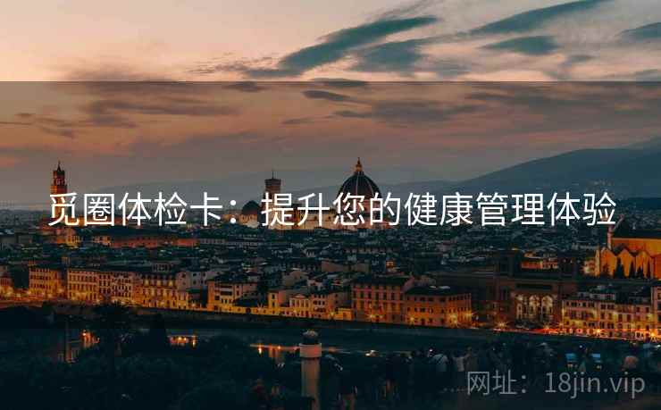 觅圈体检卡:提升您的健康管理体验 觅圈体检卡:提升您的健康管理体验