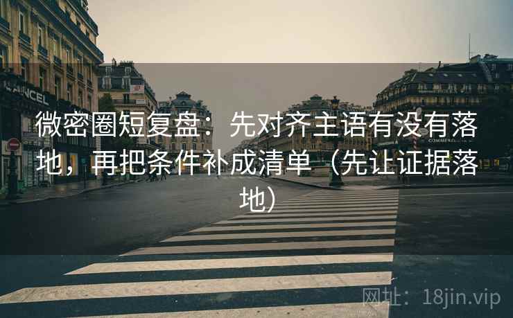 微密圈短复盘:先对齐主语有没有落地,再把条件补成清单(先让证据落地) 微密圈短复盘:先对齐主语有没有落地,再把条件补成清单(先让证据落地)