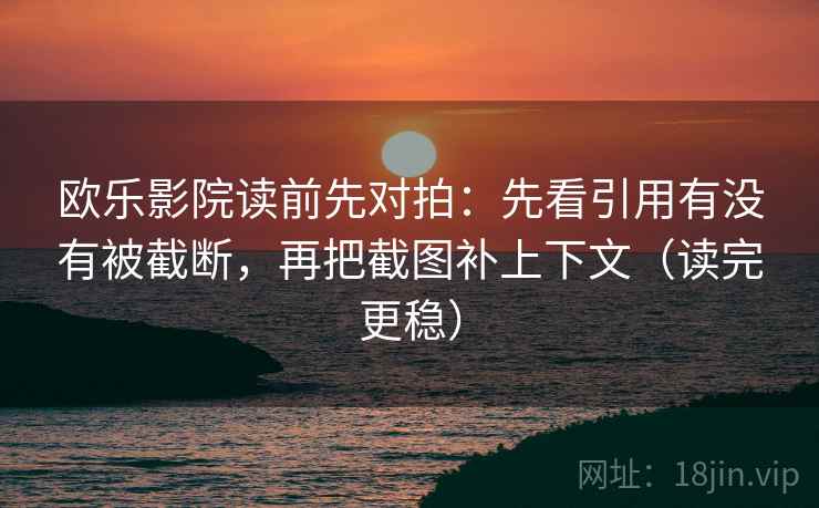 欧乐影院读前先对拍:先看引用有没有被截断,再把截图补上下文(读完更稳) 欧乐影院读前先对拍:先看引用有没有被截断,再把截图补上下文(读完更稳)