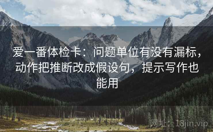 爱一番体检卡:问题单位有没有漏标,动作把推断改成假设句,提示写作也能用 爱一番体检卡:问题单位有没有漏标,动作把推断改成假设句,提示写作也能用