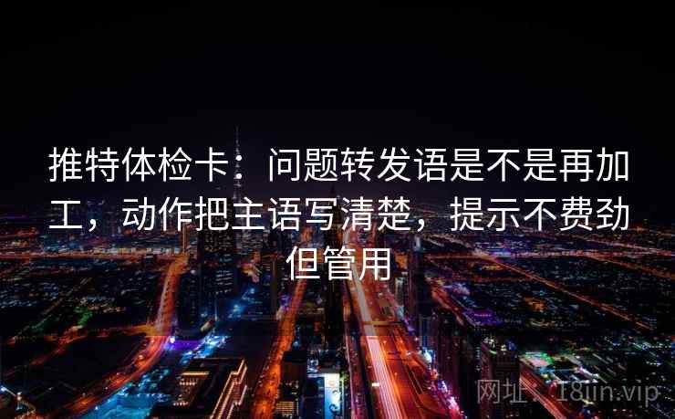 推特体检卡:问题转发语是不是再加工,动作把主语写清楚,提示不费劲但管用 推特体检卡:问题转发语是不是再加工,动作把主语写清楚,提示不费劲但管用