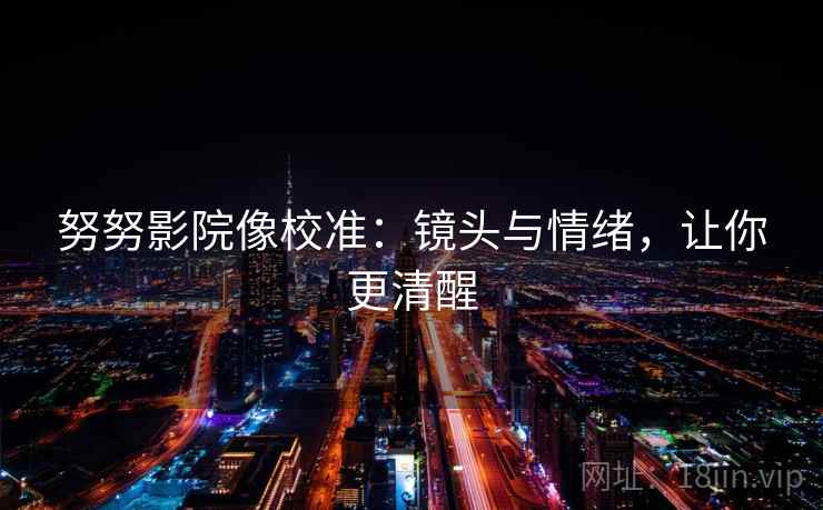 努努影院像校准:镜头与情绪,让你更清醒 努努影院像校准:镜头与情绪,让你更清醒