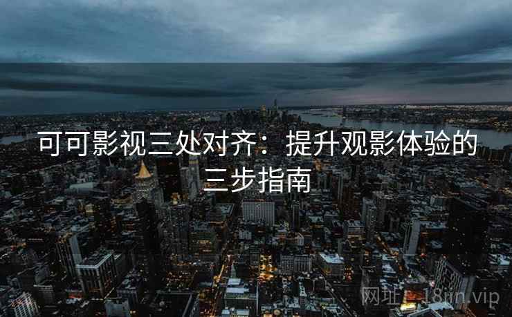 可可影视三处对齐:提升观影体验的三步指南 可可影视三处对齐:提升观影体验的三步指南