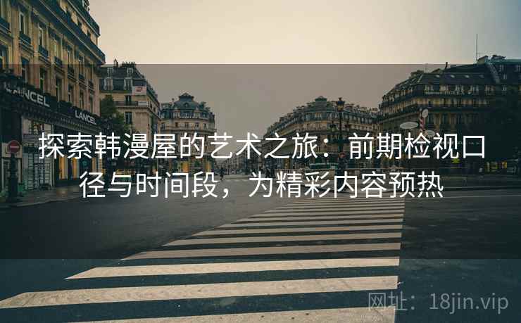探索韩漫屋的艺术之旅:前期检视口径与时间段,为精彩内容预热 探索韩漫屋的艺术之旅:前期检视口径与时间段,为精彩内容预热