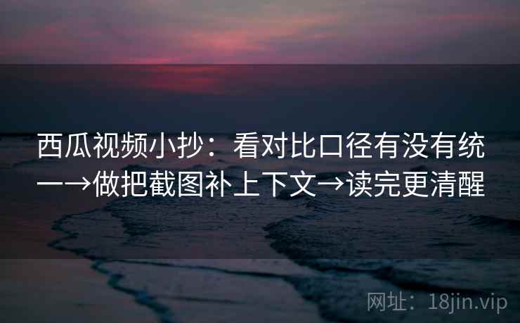 西瓜视频小抄:看对比口径有没有统一→做把截图补上下文→读完更清醒 西瓜视频小抄:看对比口径有没有统一→做把截图补上下文→读完更清醒