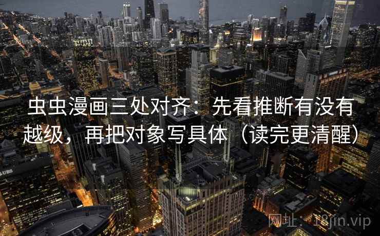 虫虫漫画三处对齐:先看推断有没有越级,再把对象写具体(读完更清醒) 虫虫漫画三处对齐:先看推断有没有越级,再把对象写具体(读完更清醒)