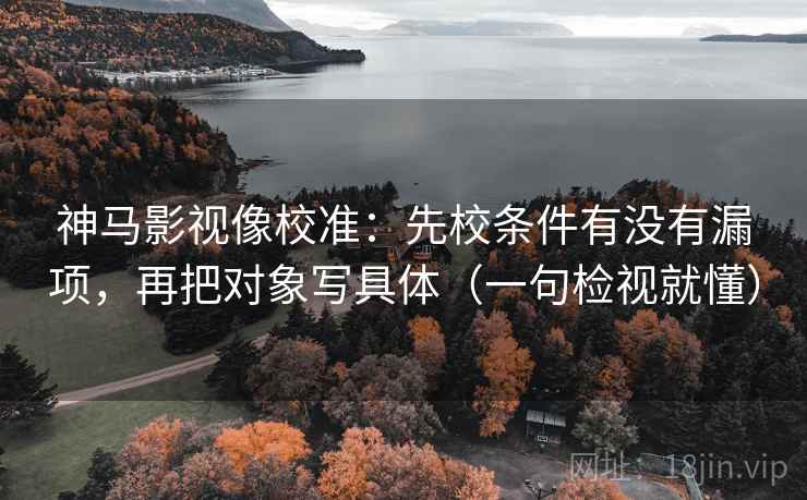 神马影视像校准:先校条件有没有漏项,再把对象写具体(一句检视就懂) 神马影视像校准:先校条件有没有漏项,再把对象写具体(一句检视就懂)