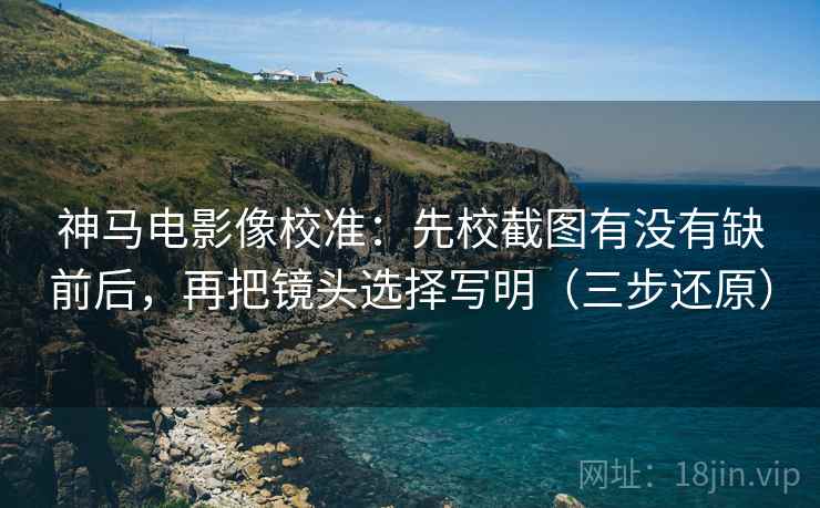 神马电影像校准:先校截图有没有缺前后,再把镜头选择写明(三步还原) 神马电影像校准:先校截图有没有缺前后,再把镜头选择写明(三步还原)