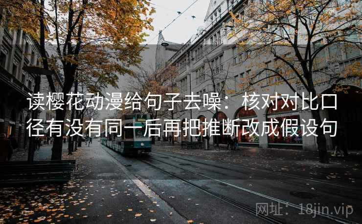 读樱花动漫给句子去噪:核对对比口径有没有同一后再把推断改成假设句 读樱花动漫给句子去噪:核对对比口径有没有同一后再把推断改成假设句