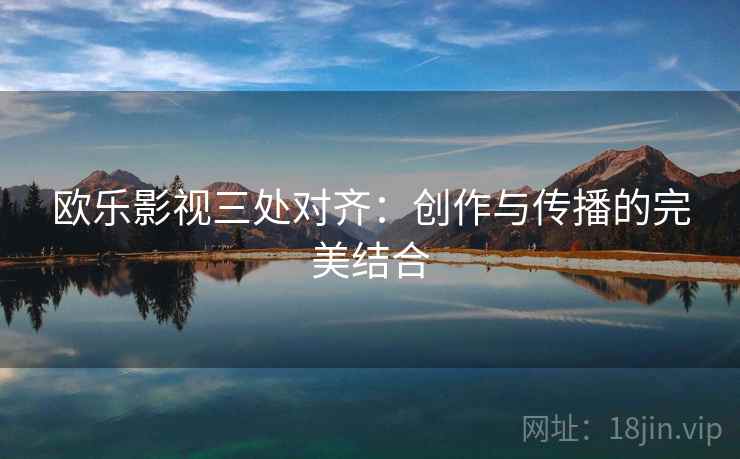 欧乐影视三处对齐:创作与传播的完美结合 欧乐影视三处对齐:创作与传播的完美结合
