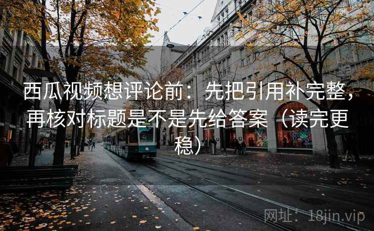 西瓜视频想评论前:先把引用补完整,再核对标题是不是先给答案(读完更稳) 西瓜视频想评论前:先把引用补完整,再核对标题是不是先给答案(读完更稳)