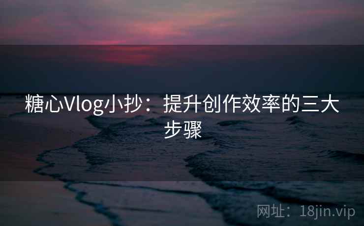 糖心Vlog小抄:提升创作效率的三大步骤 糖心Vlog小抄:提升创作效率的三大步骤