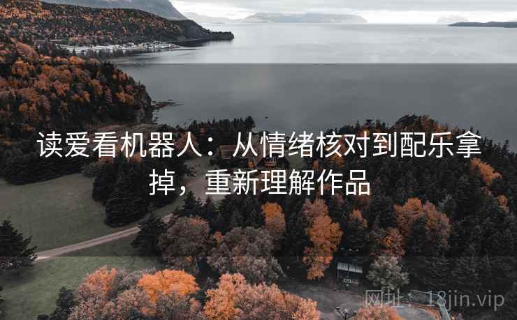读爱看机器人:从情绪核对到配乐拿掉,重新理解作品 读爱看机器人:从情绪核对到配乐拿掉,重新理解作品