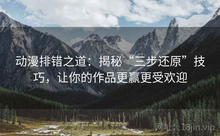 动漫排错之道:揭秘“三步还原”技巧,让你的作品更赢更受欢迎 动漫排错之道:揭秘“三步还原”技巧,让你的作品更赢更受欢迎