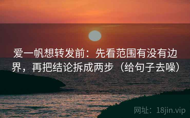 爱一帆想转发前:先看范围有没有边界,再把结论拆成两步(给句子去噪) 爱一帆想转发前:先看范围有没有边界,再把结论拆成两步(给句子去噪)