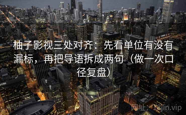 柚子影视三处对齐:先看单位有没有漏标,再把导语拆成两句(做一次口径复盘) 柚子影视三处对齐:先看单位有没有漏标,再把导语拆成两句(做一次口径复盘)