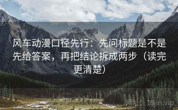风车动漫口径先行：先问标题是不是先给答案，再把结论拆成两步（读完更清楚）