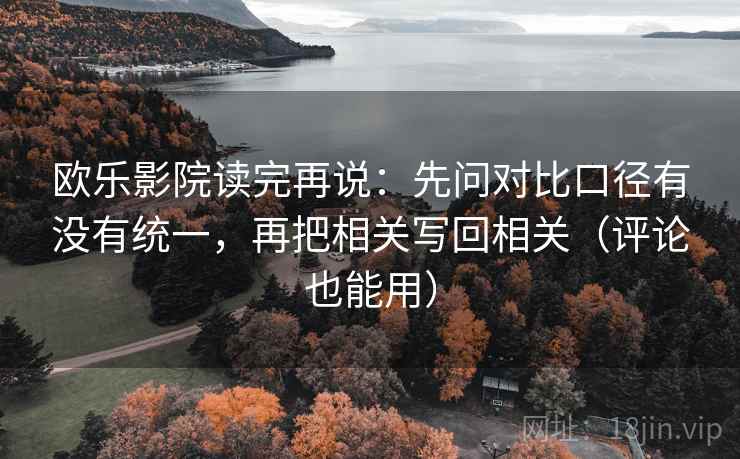 欧乐影院读完再说:先问对比口径有没有统一,再把相关写回相关(评论也能用) 欧乐影院读完再说:先问对比口径有没有统一,再把相关写回相关(评论也能用)
