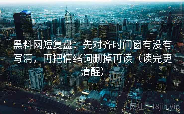 黑料网短复盘：先对齐时间窗有没有写清，再把情绪词删掉再读（读完更清醒）