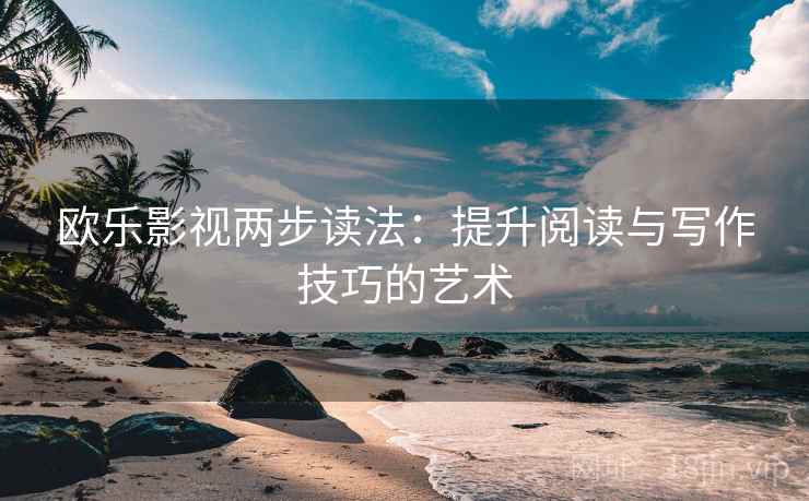 欧乐影视两步读法：提升阅读与写作技巧的艺术