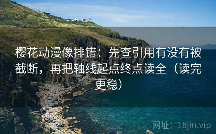 樱花动漫像排错：先查引用有没有被截断，再把轴线起点终点读全（读完更稳）