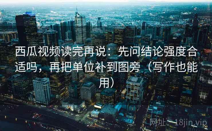 西瓜视频读完再说:先问结论强度合适吗,再把单位补到图旁(写作也能用) 西瓜视频读完再说:先问结论强度合适吗,再把单位补到图旁(写作也能用)