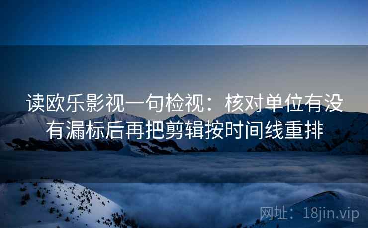 读欧乐影视一句检视:核对单位有没有漏标后再把剪辑按时间线重排 读欧乐影视一句检视:核对单位有没有漏标后再把剪辑按时间线重排