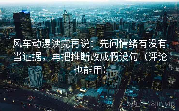 风车动漫读完再说：先问情绪有没有当证据，再把推断改成假设句（评论也能用）