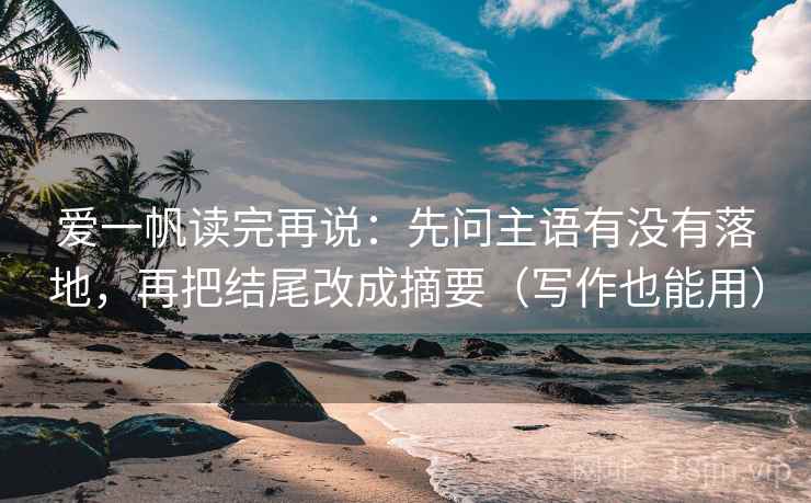 爱一帆读完再说：先问主语有没有落地，再把结尾改成摘要（写作也能用）