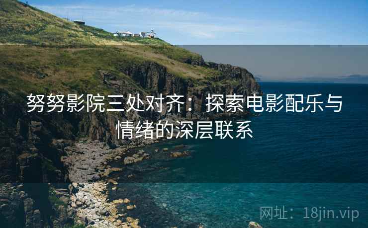 努努影院三处对齐:探索电影配乐与情绪的深层联系 努努影院三处对齐:探索电影配乐与情绪的深层联系