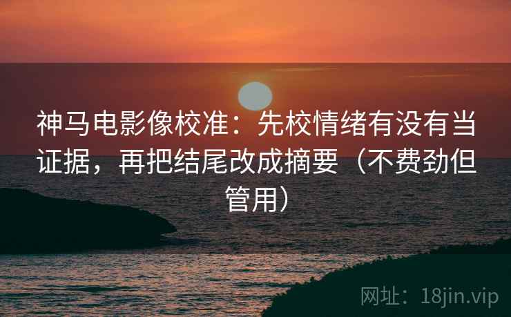 神马电影像校准：先校情绪有没有当证据，再把结尾改成摘要（不费劲但管用）