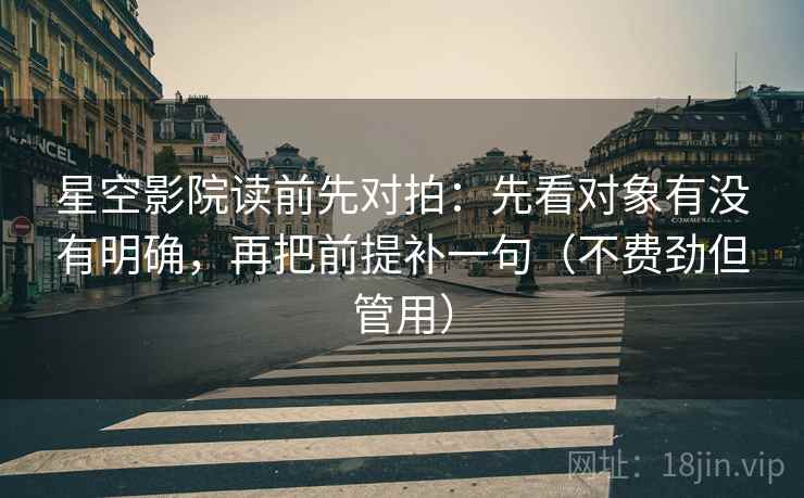 星空影院读前先对拍：先看对象有没有明确，再把前提补一句（不费劲但管用）